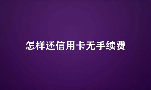 怎样还信用卡无手续费