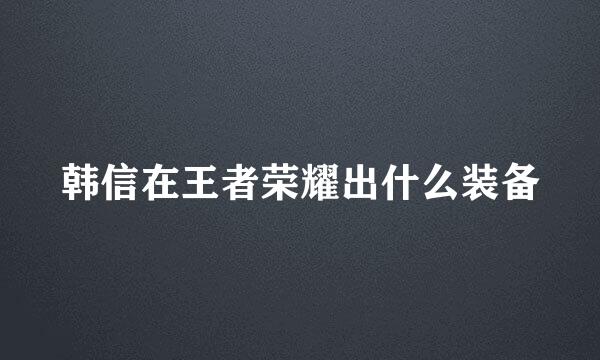 韩信在王者荣耀出什么装备