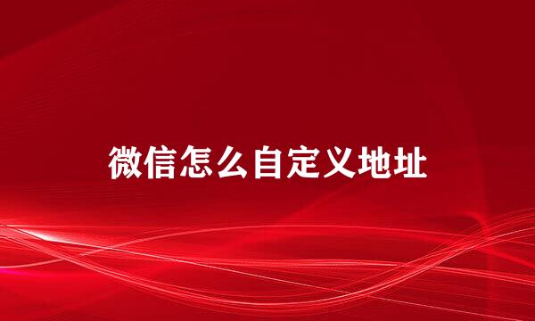 微信怎么自定义地址