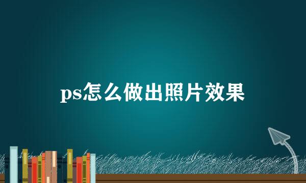 ps怎么做出照片效果