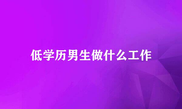 低学历男生做什么工作