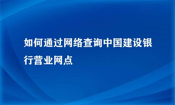 如何通过网络查询中国建设银行营业网点