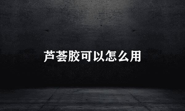 芦荟胶可以怎么用