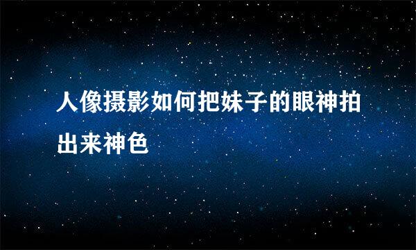 人像摄影如何把妹子的眼神拍出来神色