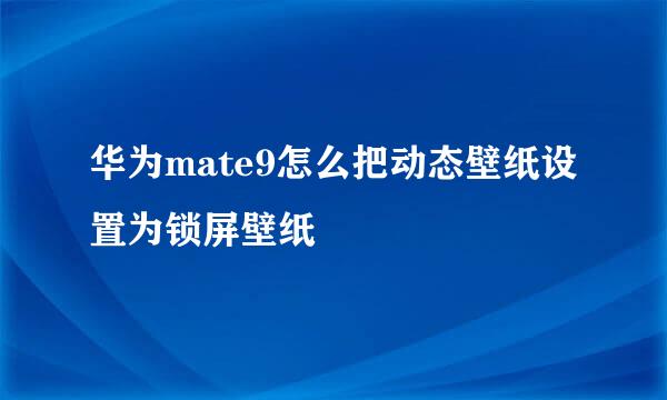 华为mate9怎么把动态壁纸设置为锁屏壁纸