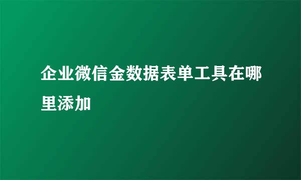 企业微信金数据表单工具在哪里添加