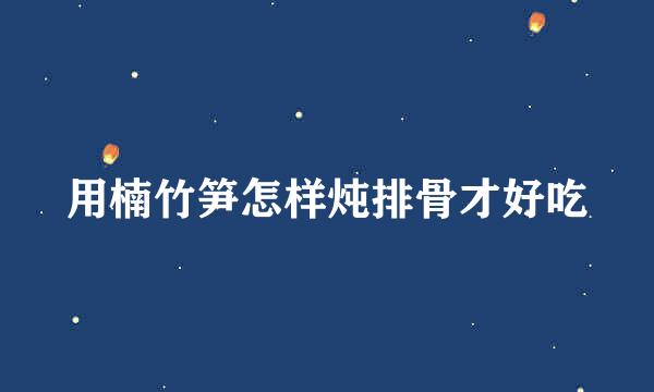 用楠竹笋怎样炖排骨才好吃