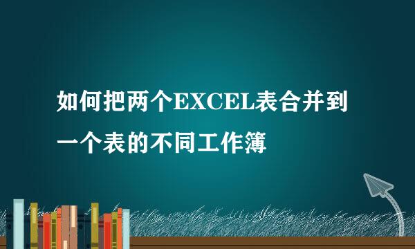 如何把两个EXCEL表合并到一个表的不同工作簿