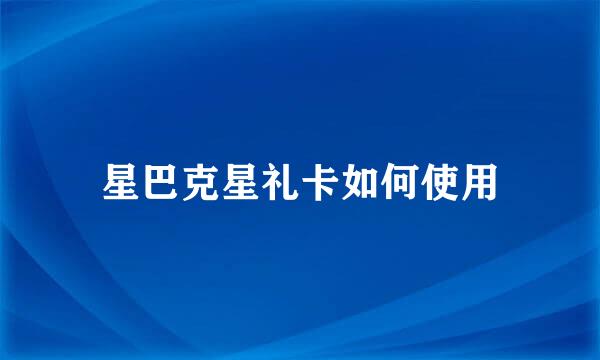 星巴克星礼卡如何使用