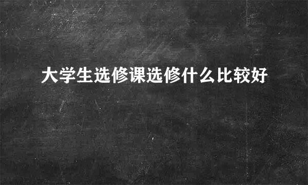 大学生选修课选修什么比较好