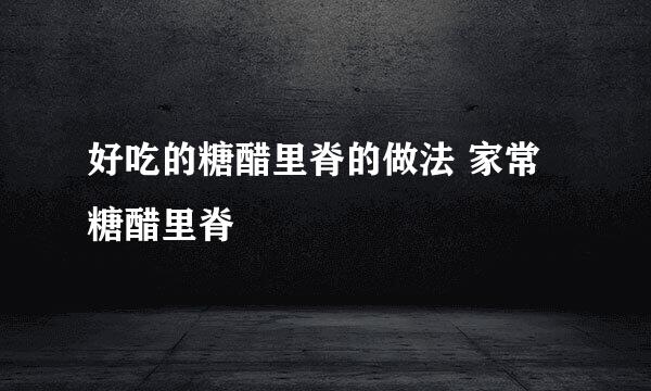 好吃的糖醋里脊的做法 家常糖醋里脊