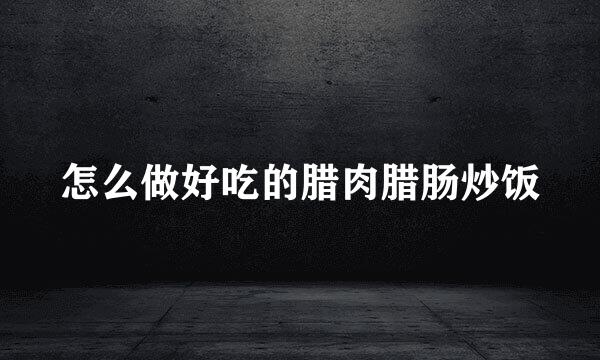 怎么做好吃的腊肉腊肠炒饭