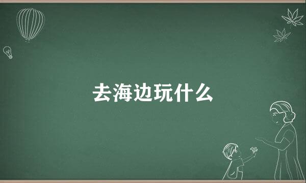 去海边玩什么
