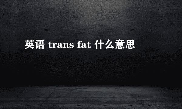 英语 trans fat 什么意思