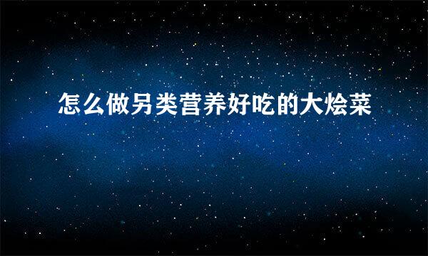 怎么做另类营养好吃的大烩菜