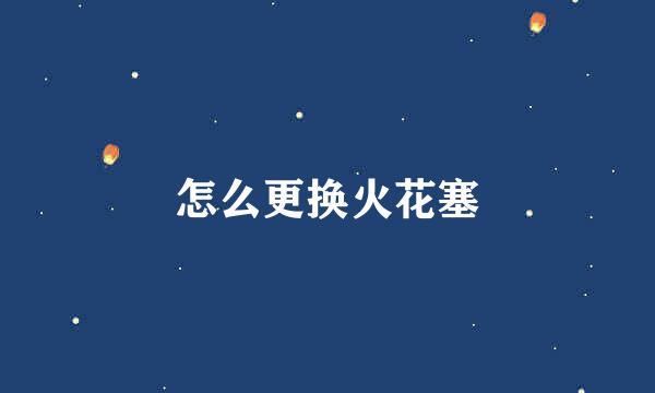 怎么更换火花塞