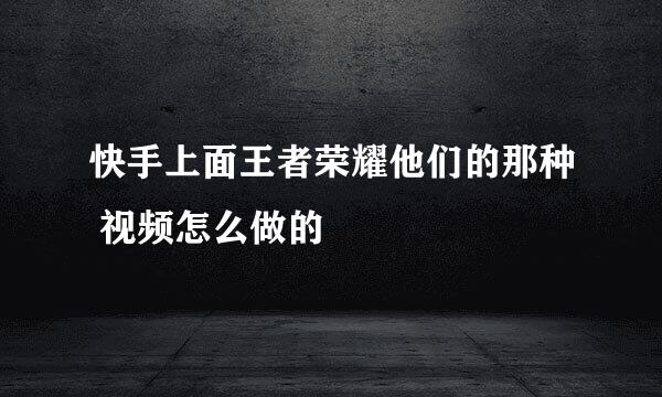 快手上面王者荣耀他们的那种 视频怎么做的