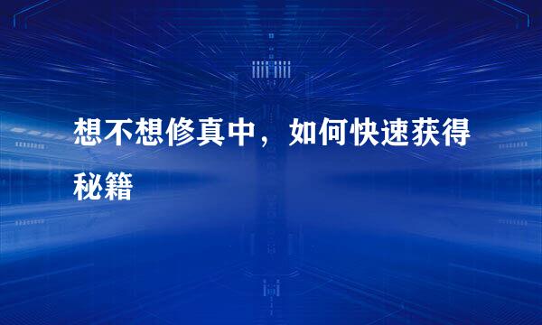 想不想修真中，如何快速获得秘籍