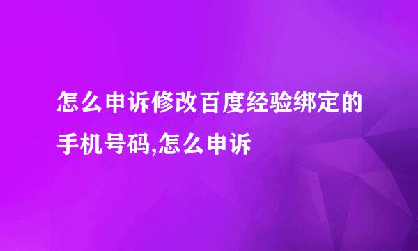 怎么申诉修改百度经验绑定的手机号码,怎么申诉