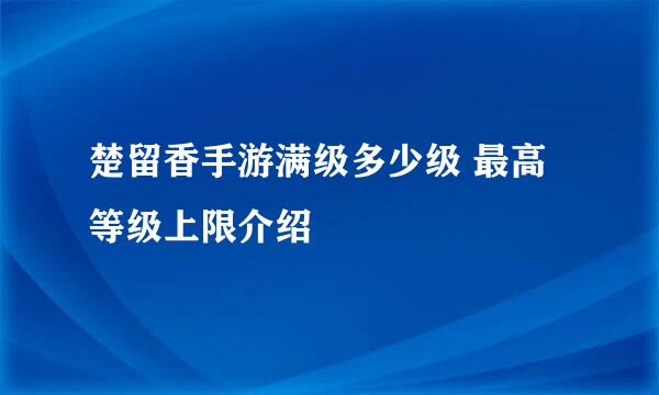 楚留香手游满级多少级 最高等级上限介绍