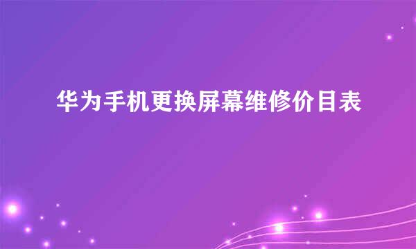 华为手机更换屏幕维修价目表