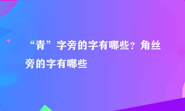 “青”字旁的字有哪些?角丝旁的字有哪些
