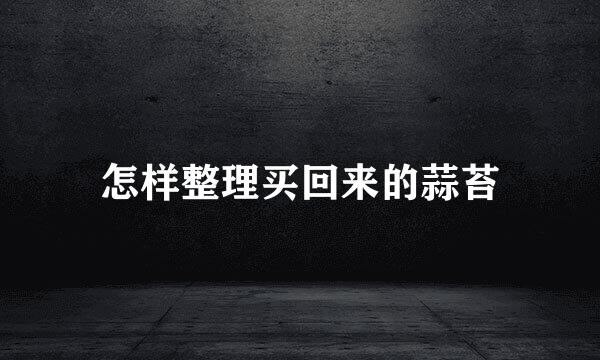 怎样整理买回来的蒜苔