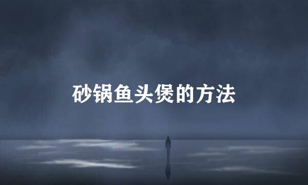 砂锅鱼头煲的方法