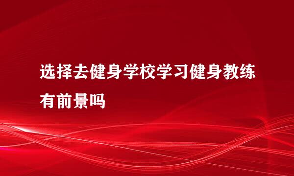 选择去健身学校学习健身教练有前景吗