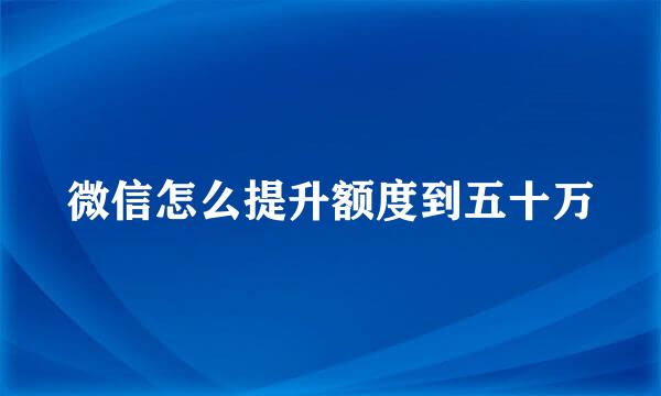 微信怎么提升额度到五十万