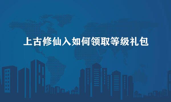 上古修仙入如何领取等级礼包