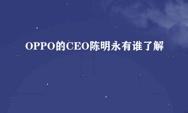 OPPO的CEO陈明永有谁了解