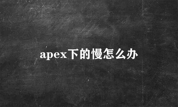 apex下的慢怎么办