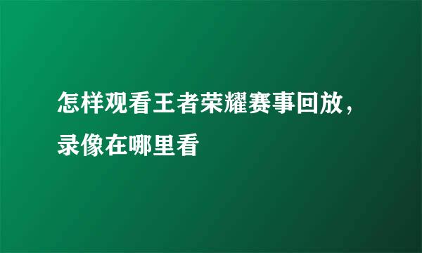怎样观看王者荣耀赛事回放，录像在哪里看