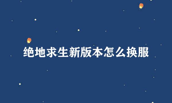 绝地求生新版本怎么换服