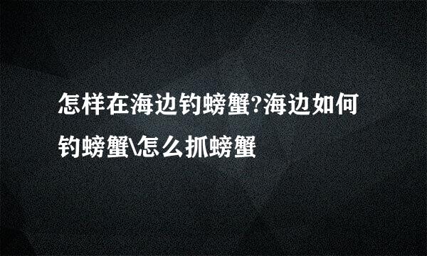 怎样在海边钓螃蟹?海边如何钓螃蟹\怎么抓螃蟹