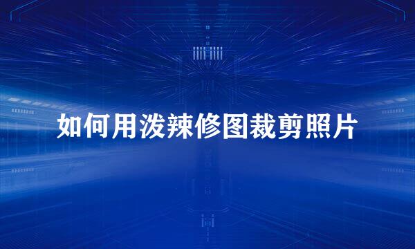 如何用泼辣修图裁剪照片