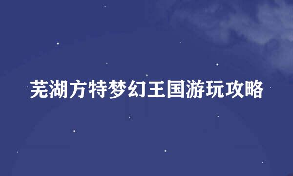 芜湖方特梦幻王国游玩攻略
