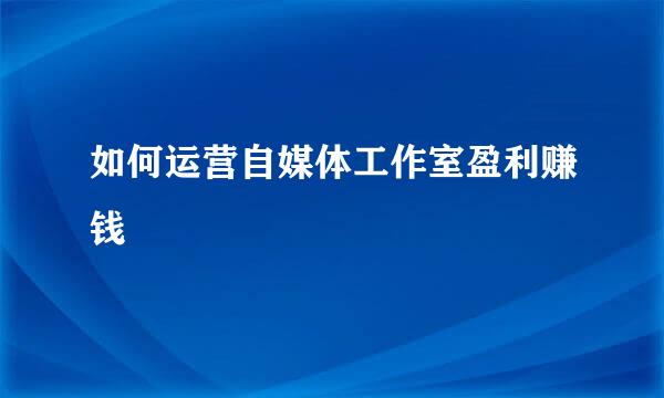 如何运营自媒体工作室盈利赚钱