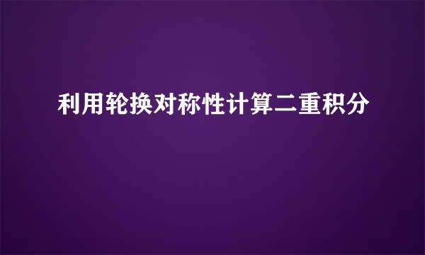 利用轮换对称性计算二重积分