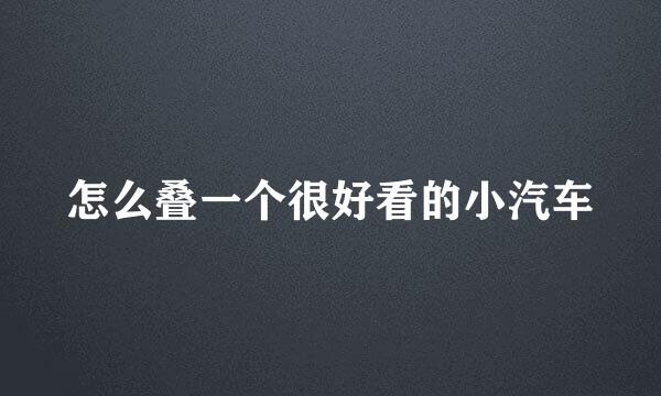 怎么叠一个很好看的小汽车