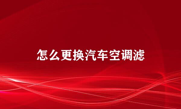 怎么更换汽车空调滤