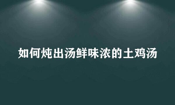 如何炖出汤鲜味浓的土鸡汤