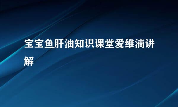宝宝鱼肝油知识课堂爱维滴讲解