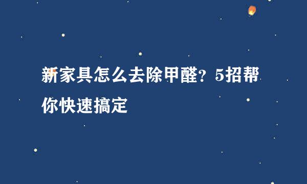 新家具怎么去除甲醛？5招帮你快速搞定