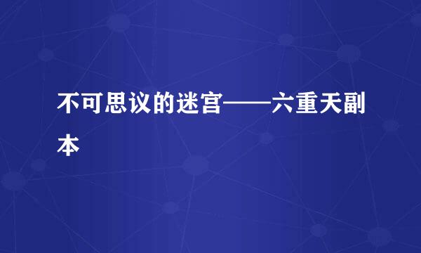 不可思议的迷宫——六重天副本