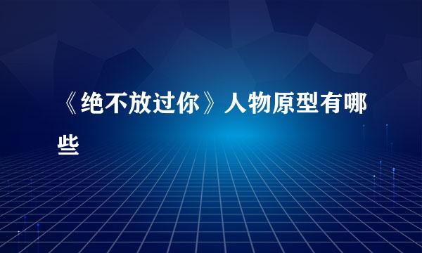 《绝不放过你》人物原型有哪些