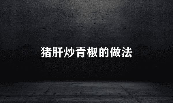 猪肝炒青椒的做法