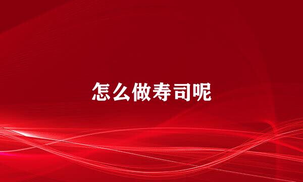 怎么做寿司呢