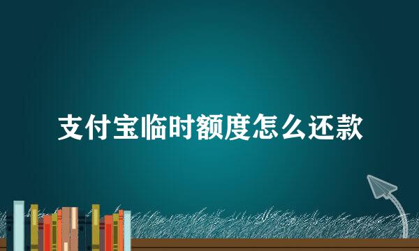 支付宝临时额度怎么还款